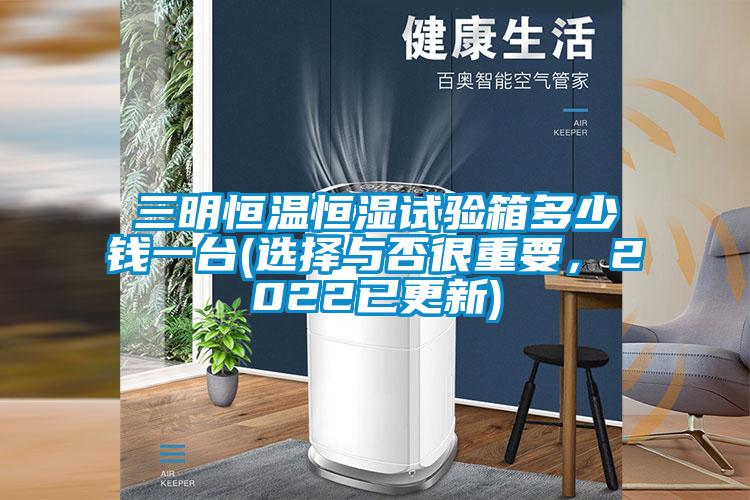 三明恒溫恒濕試驗箱多少錢一臺(選擇與否很重要,2022已更新)