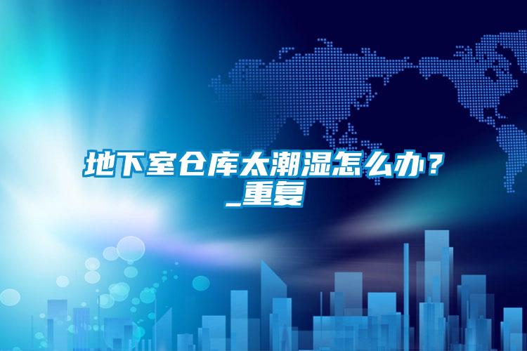 地下室倉庫太潮濕怎么辦?_重復(fù)