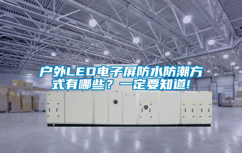 戶外LED電子屏防水防潮方式有哪些?一定要知道!