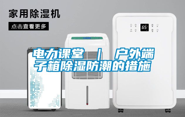電力課堂 | 戶外端子箱除濕防潮的措施