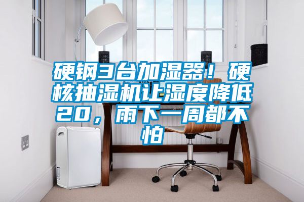 硬鋼3臺加濕器!硬核抽濕機(jī)讓濕度降低20,雨下一周都不怕