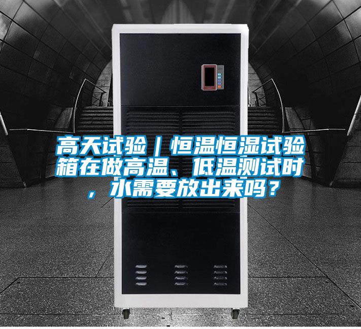 高天試驗|恒溫恒濕試驗箱在做高溫、低溫測試時,水需要放出來嗎?