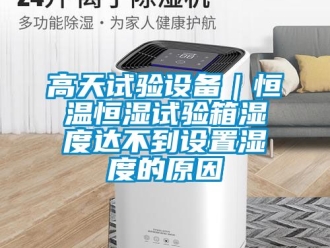 知識(shí)百科高天試驗(yàn)設(shè)備｜恒溫恒濕試驗(yàn)箱濕度達(dá)不到設(shè)置濕度的原因
