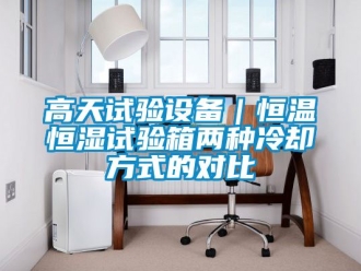 知識(shí)百科高天試驗(yàn)設(shè)備｜恒溫恒濕試驗(yàn)箱兩種冷卻方式的對(duì)比